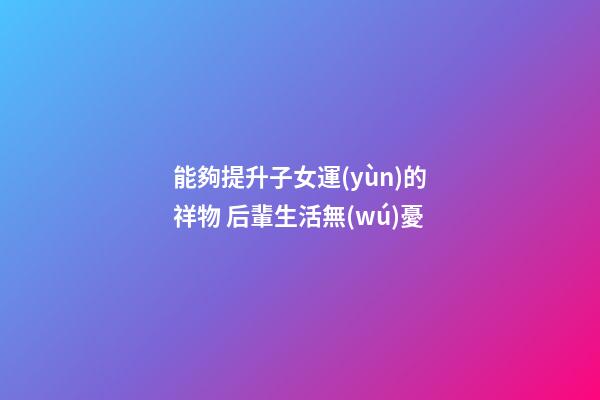 能夠提升子女運(yùn)的祥物 后輩生活無(wú)憂
